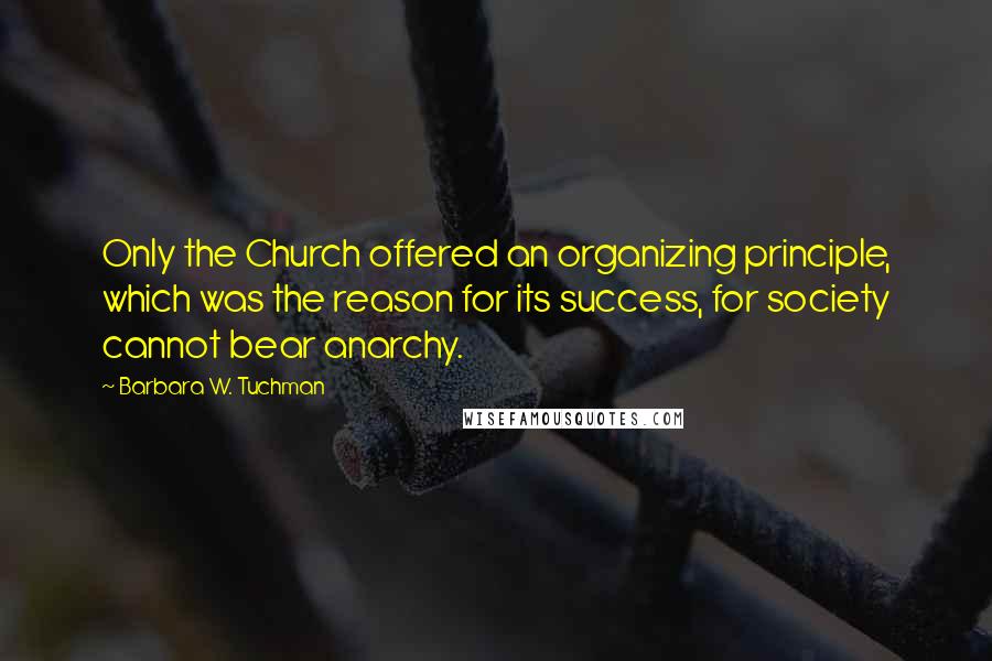 Barbara W. Tuchman Quotes: Only the Church offered an organizing principle, which was the reason for its success, for society cannot bear anarchy.