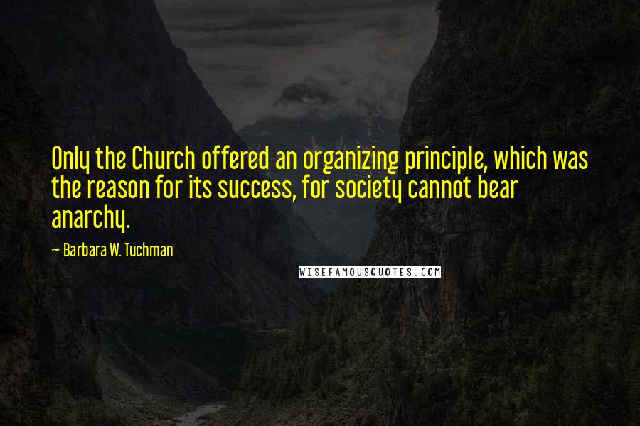 Barbara W. Tuchman Quotes: Only the Church offered an organizing principle, which was the reason for its success, for society cannot bear anarchy.