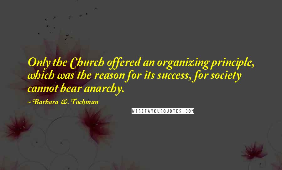 Barbara W. Tuchman Quotes: Only the Church offered an organizing principle, which was the reason for its success, for society cannot bear anarchy.