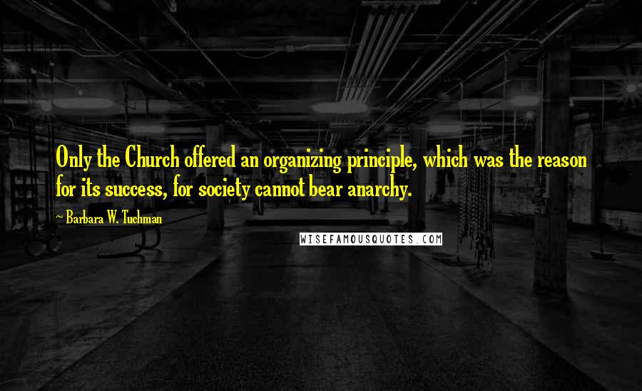 Barbara W. Tuchman Quotes: Only the Church offered an organizing principle, which was the reason for its success, for society cannot bear anarchy.