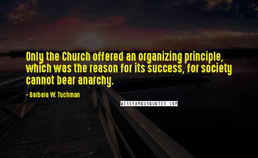 Barbara W. Tuchman Quotes: Only the Church offered an organizing principle, which was the reason for its success, for society cannot bear anarchy.