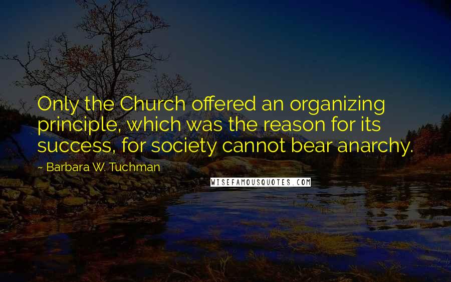 Barbara W. Tuchman Quotes: Only the Church offered an organizing principle, which was the reason for its success, for society cannot bear anarchy.