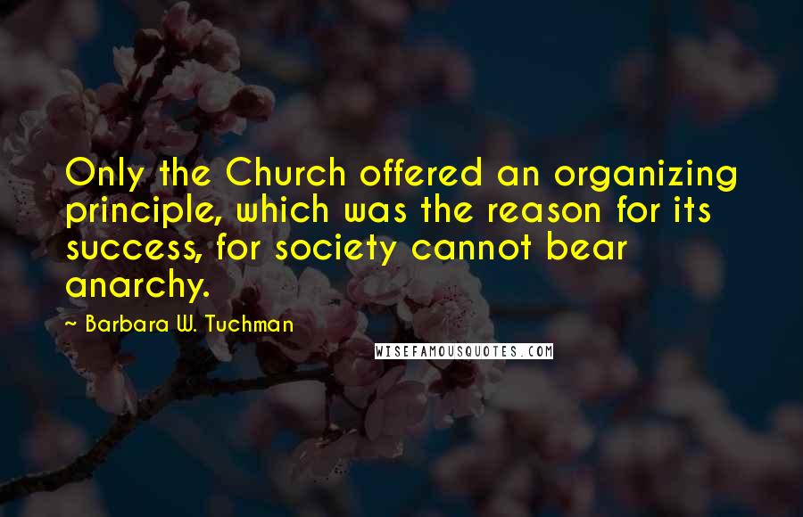 Barbara W. Tuchman Quotes: Only the Church offered an organizing principle, which was the reason for its success, for society cannot bear anarchy.