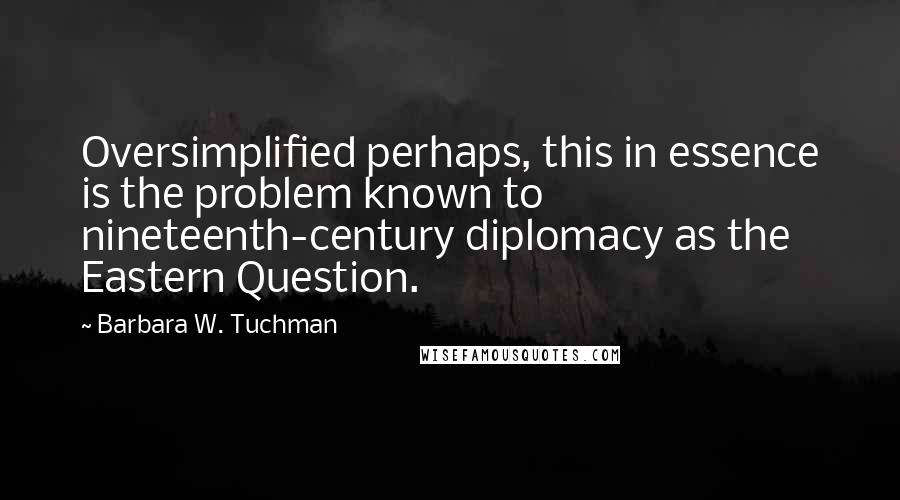 Barbara W. Tuchman Quotes: Oversimplified perhaps, this in essence is the problem known to nineteenth-century diplomacy as the Eastern Question.