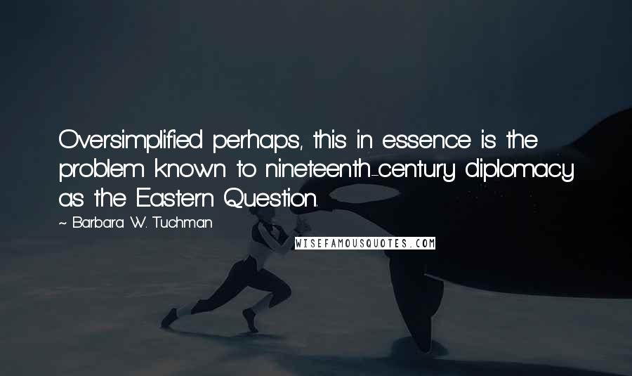 Barbara W. Tuchman Quotes: Oversimplified perhaps, this in essence is the problem known to nineteenth-century diplomacy as the Eastern Question.