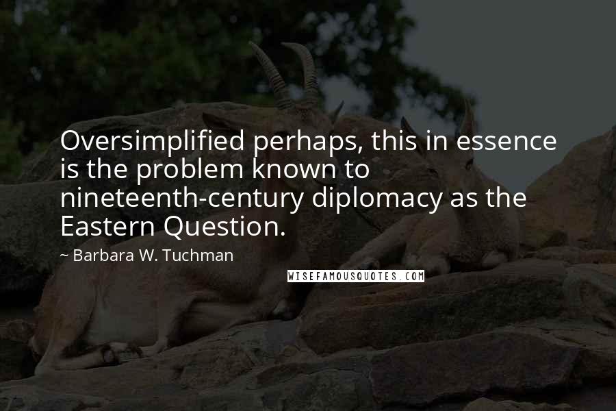 Barbara W. Tuchman Quotes: Oversimplified perhaps, this in essence is the problem known to nineteenth-century diplomacy as the Eastern Question.