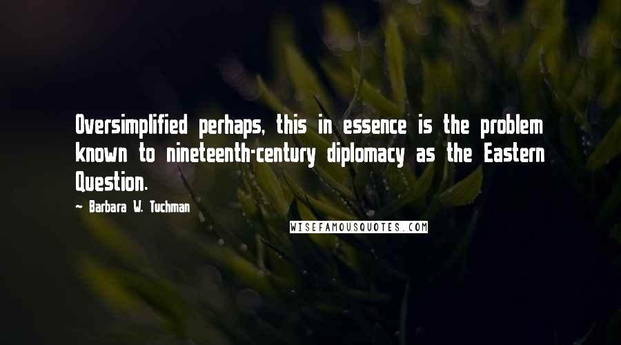 Barbara W. Tuchman Quotes: Oversimplified perhaps, this in essence is the problem known to nineteenth-century diplomacy as the Eastern Question.