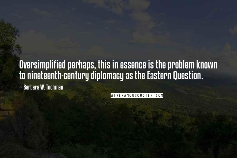 Barbara W. Tuchman Quotes: Oversimplified perhaps, this in essence is the problem known to nineteenth-century diplomacy as the Eastern Question.