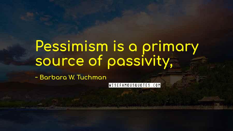 Barbara W. Tuchman Quotes: Pessimism is a primary source of passivity,