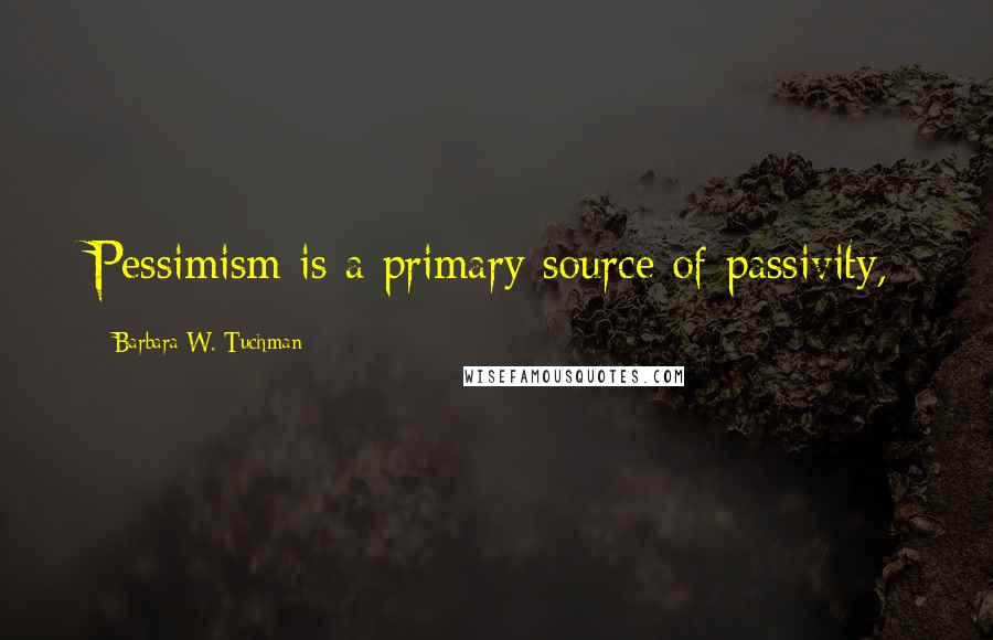 Barbara W. Tuchman Quotes: Pessimism is a primary source of passivity,
