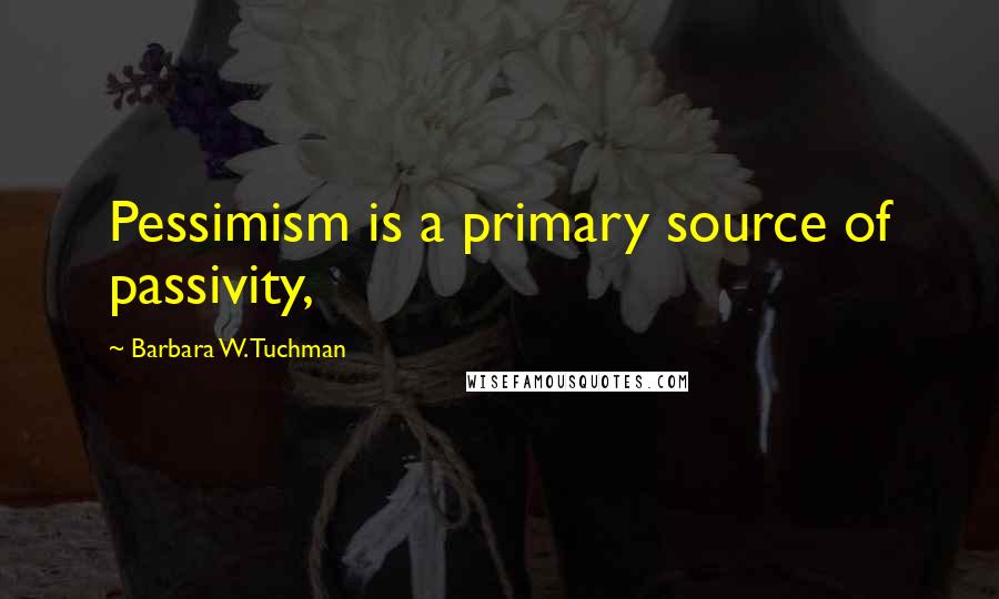 Barbara W. Tuchman Quotes: Pessimism is a primary source of passivity,