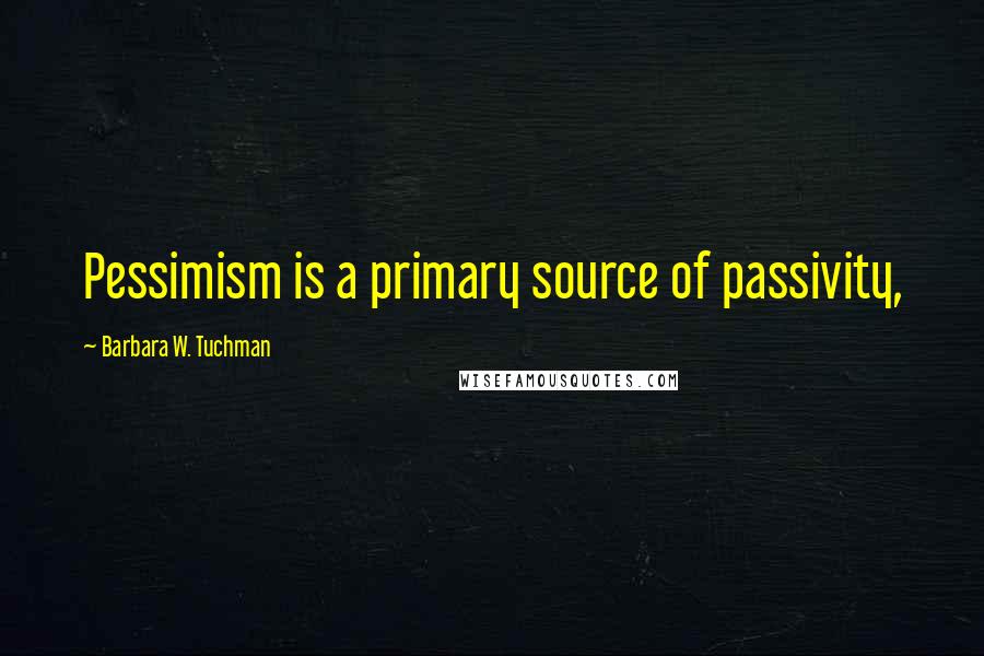 Barbara W. Tuchman Quotes: Pessimism is a primary source of passivity,