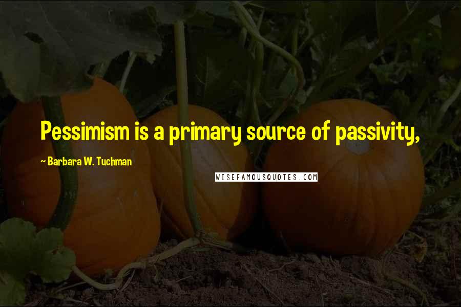 Barbara W. Tuchman Quotes: Pessimism is a primary source of passivity,