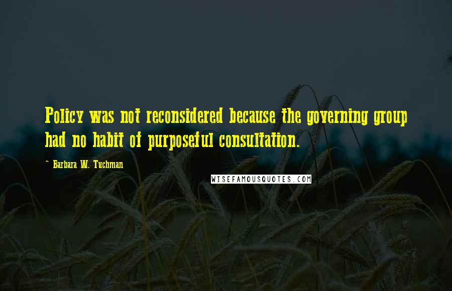 Barbara W. Tuchman Quotes: Policy was not reconsidered because the governing group had no habit of purposeful consultation.