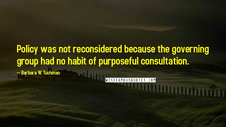 Barbara W. Tuchman Quotes: Policy was not reconsidered because the governing group had no habit of purposeful consultation.