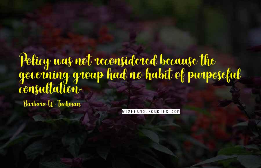 Barbara W. Tuchman Quotes: Policy was not reconsidered because the governing group had no habit of purposeful consultation.