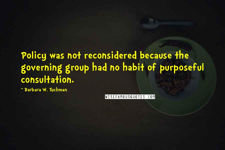 Barbara W. Tuchman Quotes: Policy was not reconsidered because the governing group had no habit of purposeful consultation.
