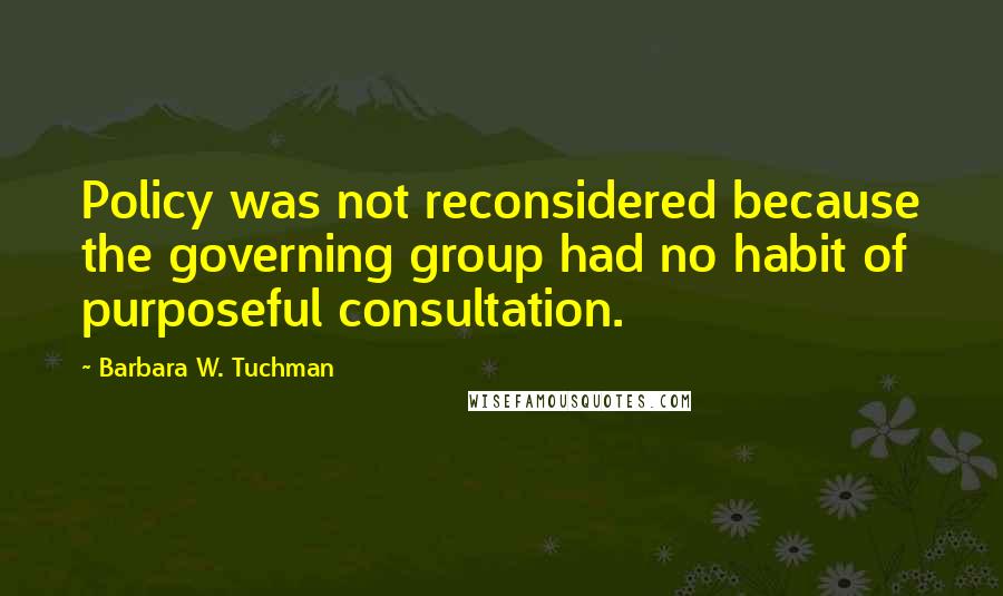 Barbara W. Tuchman Quotes: Policy was not reconsidered because the governing group had no habit of purposeful consultation.