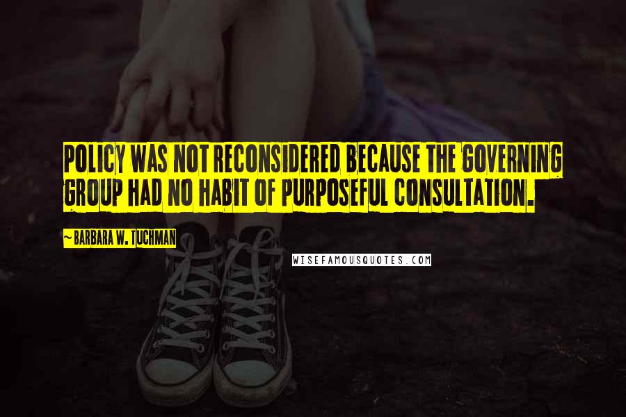 Barbara W. Tuchman Quotes: Policy was not reconsidered because the governing group had no habit of purposeful consultation.