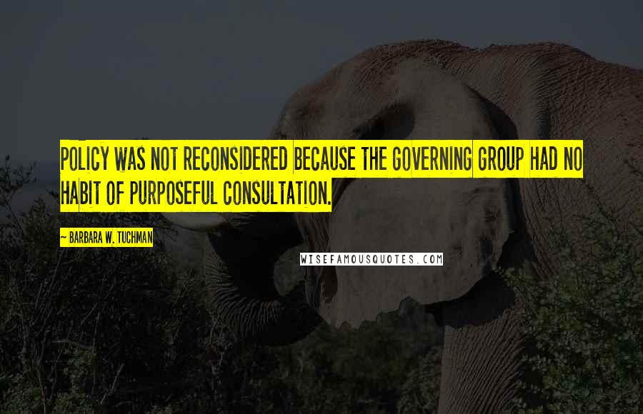 Barbara W. Tuchman Quotes: Policy was not reconsidered because the governing group had no habit of purposeful consultation.