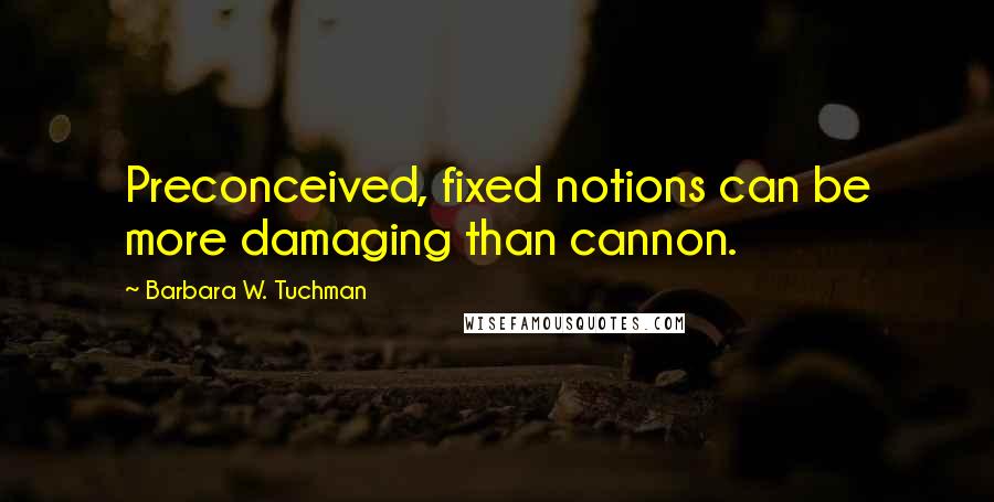 Barbara W. Tuchman Quotes: Preconceived, fixed notions can be more damaging than cannon.