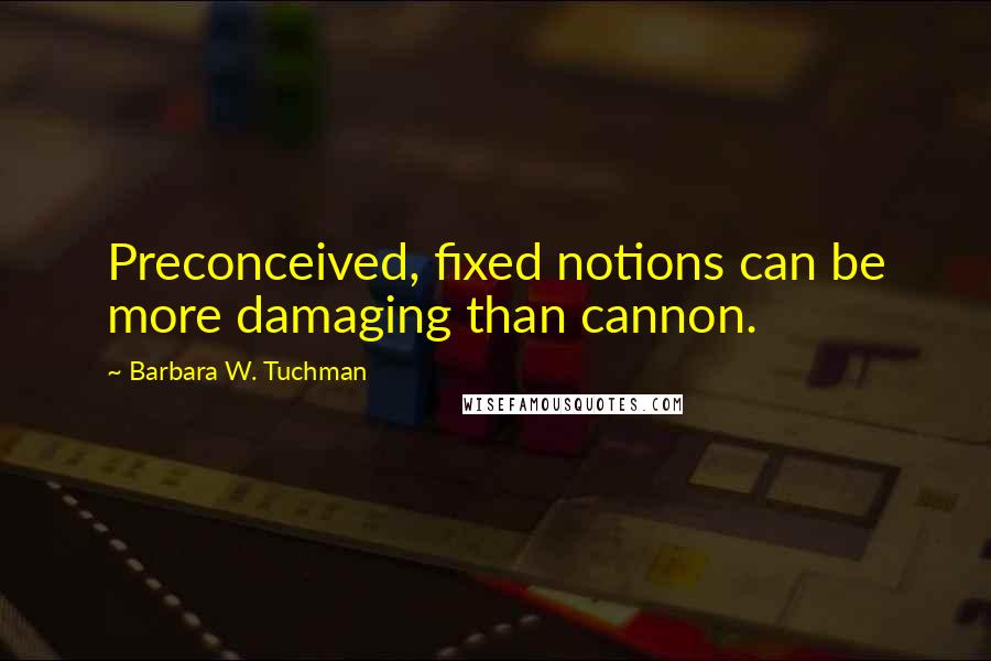 Barbara W. Tuchman Quotes: Preconceived, fixed notions can be more damaging than cannon.