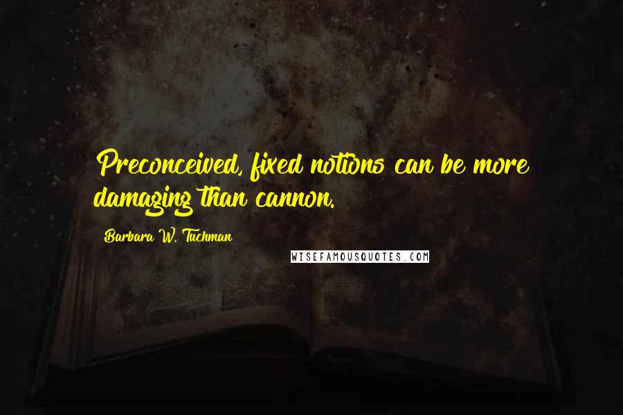 Barbara W. Tuchman Quotes: Preconceived, fixed notions can be more damaging than cannon.