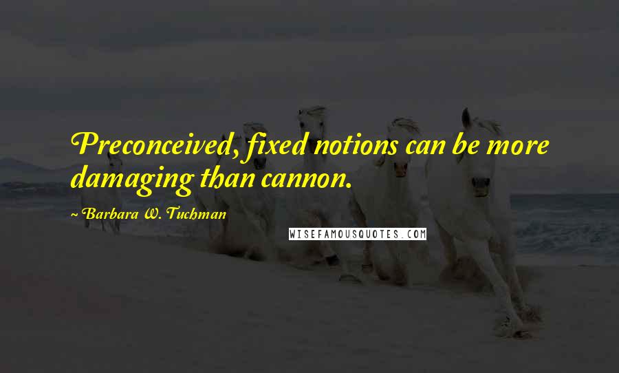 Barbara W. Tuchman Quotes: Preconceived, fixed notions can be more damaging than cannon.