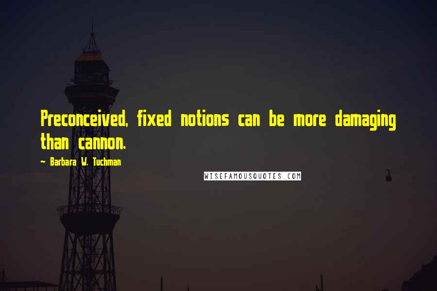 Barbara W. Tuchman Quotes: Preconceived, fixed notions can be more damaging than cannon.