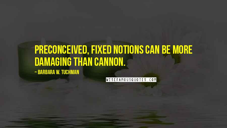 Barbara W. Tuchman Quotes: Preconceived, fixed notions can be more damaging than cannon.