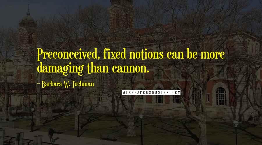 Barbara W. Tuchman Quotes: Preconceived, fixed notions can be more damaging than cannon.