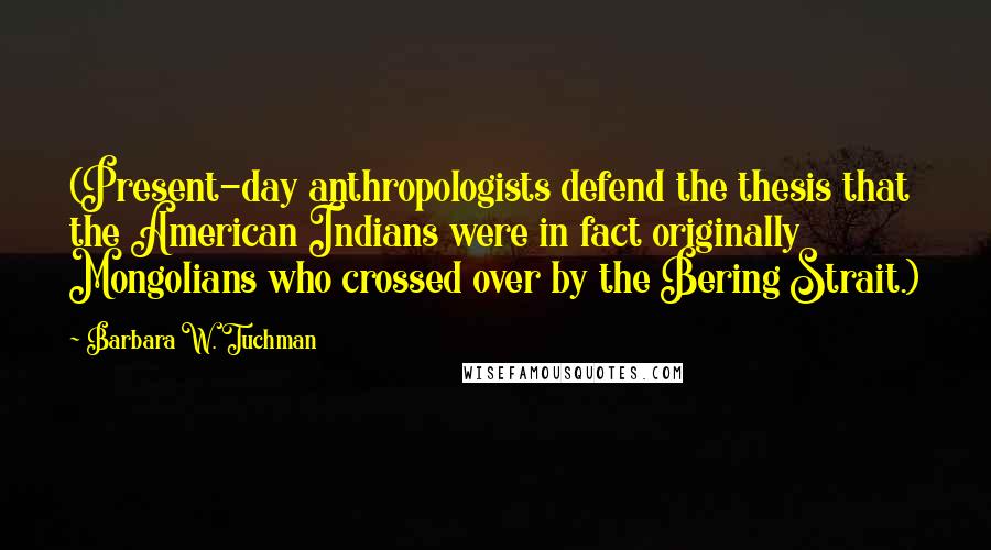 Barbara W. Tuchman Quotes: (Present-day anthropologists defend the thesis that the American Indians were in fact originally Mongolians who crossed over by the Bering Strait.)