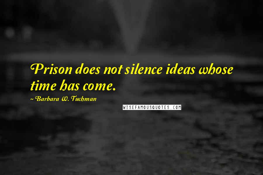 Barbara W. Tuchman Quotes: Prison does not silence ideas whose time has come.