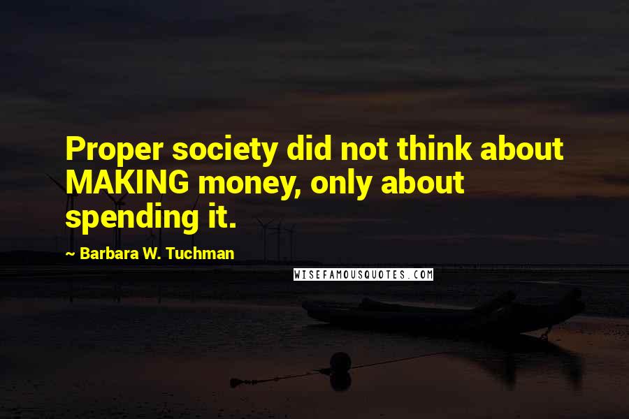 Barbara W. Tuchman Quotes: Proper society did not think about MAKING money, only about spending it.