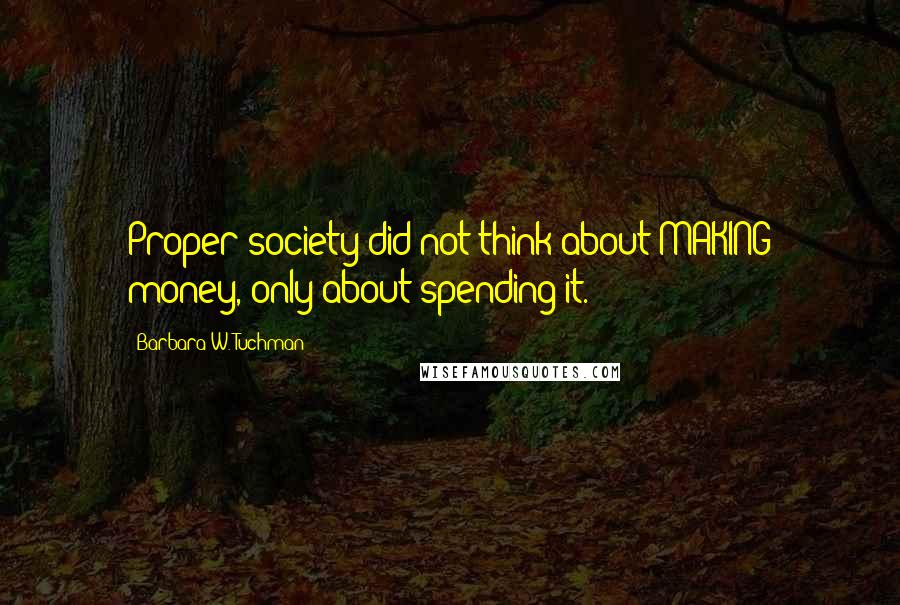 Barbara W. Tuchman Quotes: Proper society did not think about MAKING money, only about spending it.