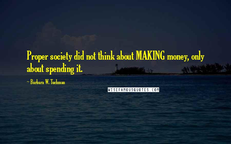Barbara W. Tuchman Quotes: Proper society did not think about MAKING money, only about spending it.