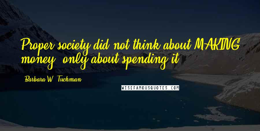 Barbara W. Tuchman Quotes: Proper society did not think about MAKING money, only about spending it.