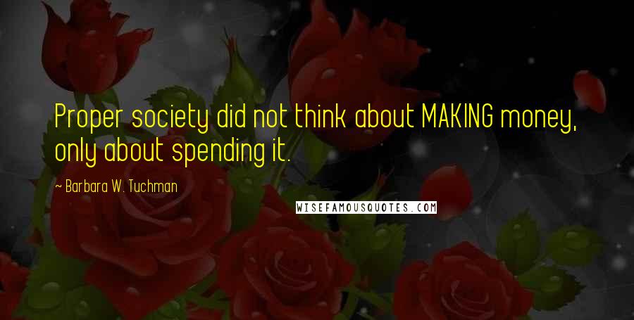 Barbara W. Tuchman Quotes: Proper society did not think about MAKING money, only about spending it.