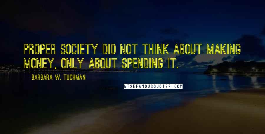Barbara W. Tuchman Quotes: Proper society did not think about MAKING money, only about spending it.