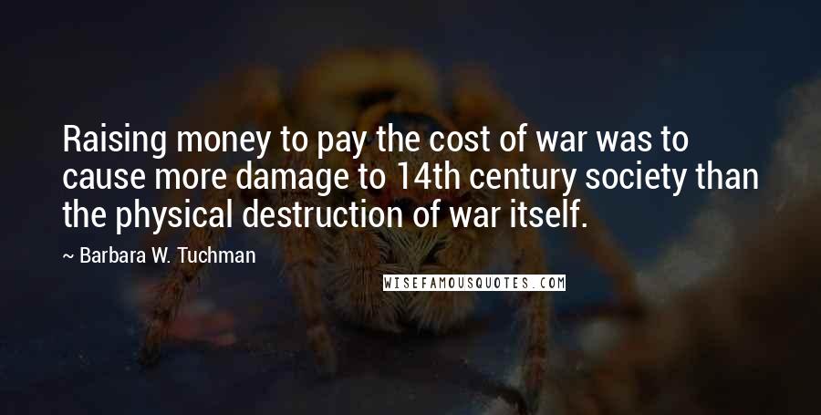 Barbara W. Tuchman Quotes: Raising money to pay the cost of war was to cause more damage to 14th century society than the physical destruction of war itself.