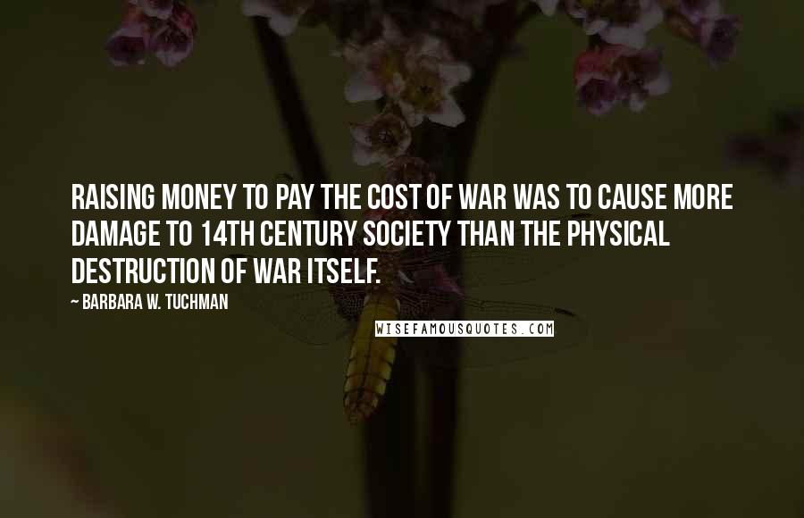 Barbara W. Tuchman Quotes: Raising money to pay the cost of war was to cause more damage to 14th century society than the physical destruction of war itself.