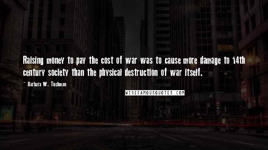 Barbara W. Tuchman Quotes: Raising money to pay the cost of war was to cause more damage to 14th century society than the physical destruction of war itself.