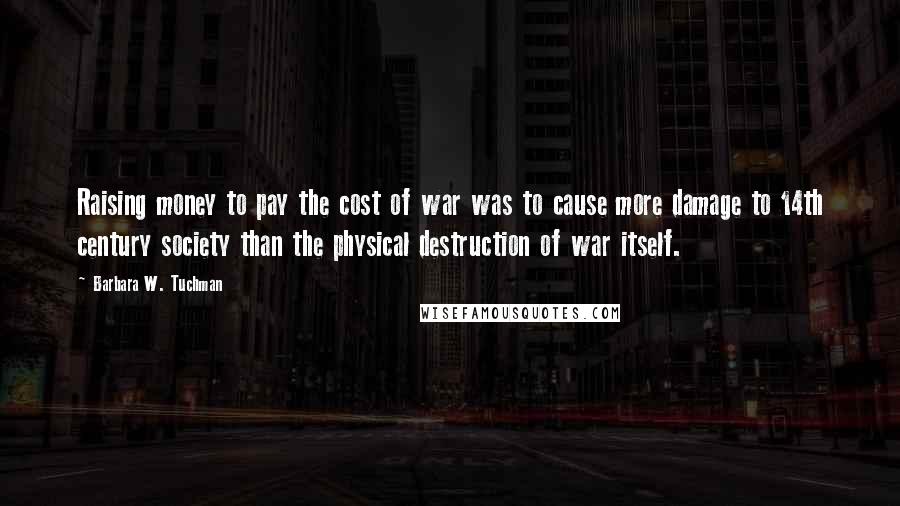 Barbara W. Tuchman Quotes: Raising money to pay the cost of war was to cause more damage to 14th century society than the physical destruction of war itself.