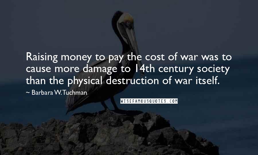 Barbara W. Tuchman Quotes: Raising money to pay the cost of war was to cause more damage to 14th century society than the physical destruction of war itself.