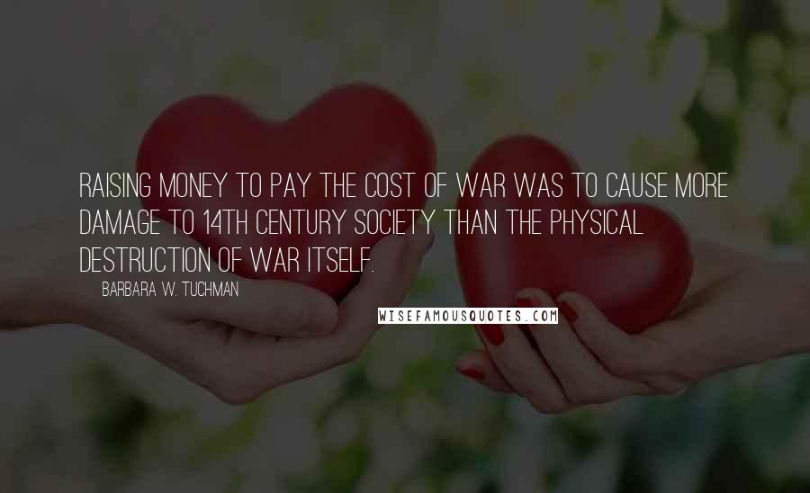 Barbara W. Tuchman Quotes: Raising money to pay the cost of war was to cause more damage to 14th century society than the physical destruction of war itself.