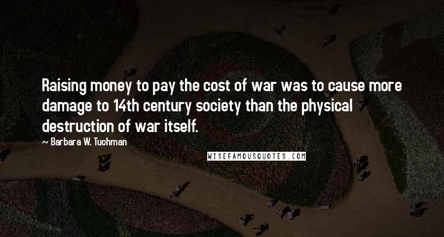 Barbara W. Tuchman Quotes: Raising money to pay the cost of war was to cause more damage to 14th century society than the physical destruction of war itself.