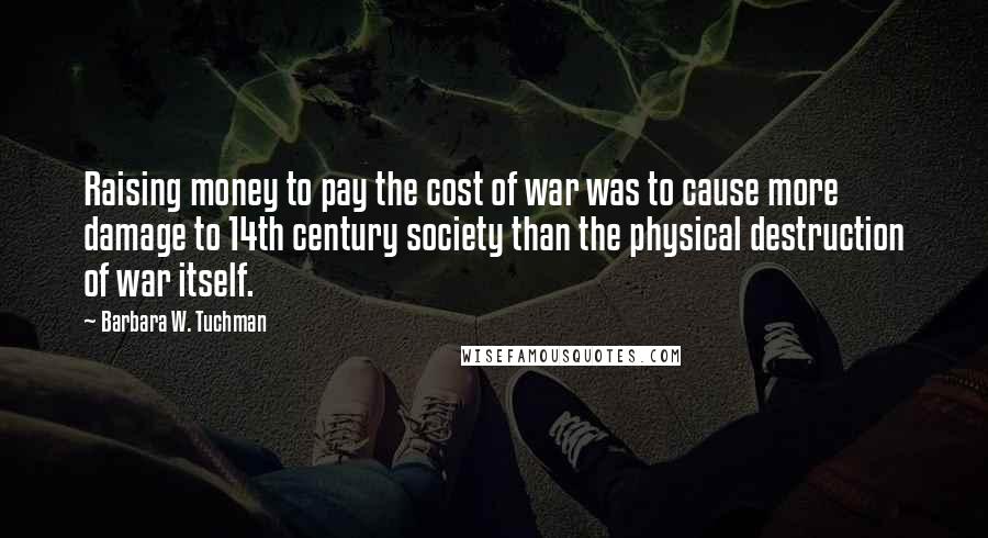 Barbara W. Tuchman Quotes: Raising money to pay the cost of war was to cause more damage to 14th century society than the physical destruction of war itself.