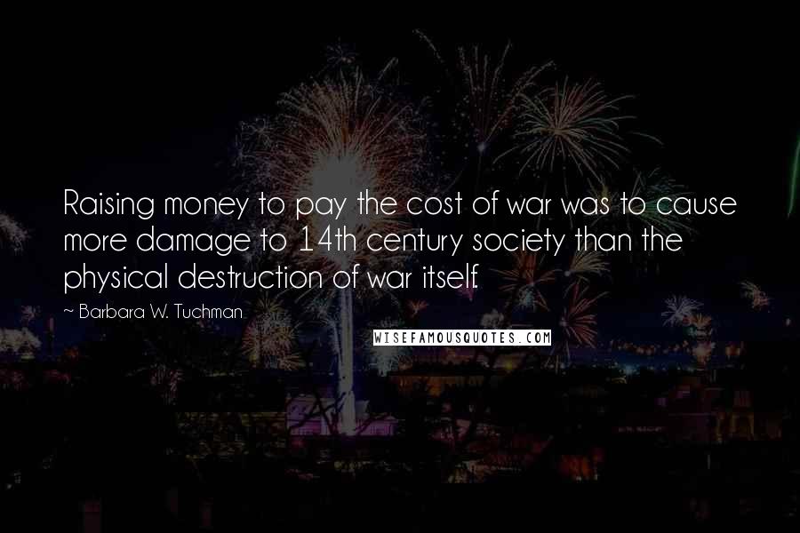 Barbara W. Tuchman Quotes: Raising money to pay the cost of war was to cause more damage to 14th century society than the physical destruction of war itself.