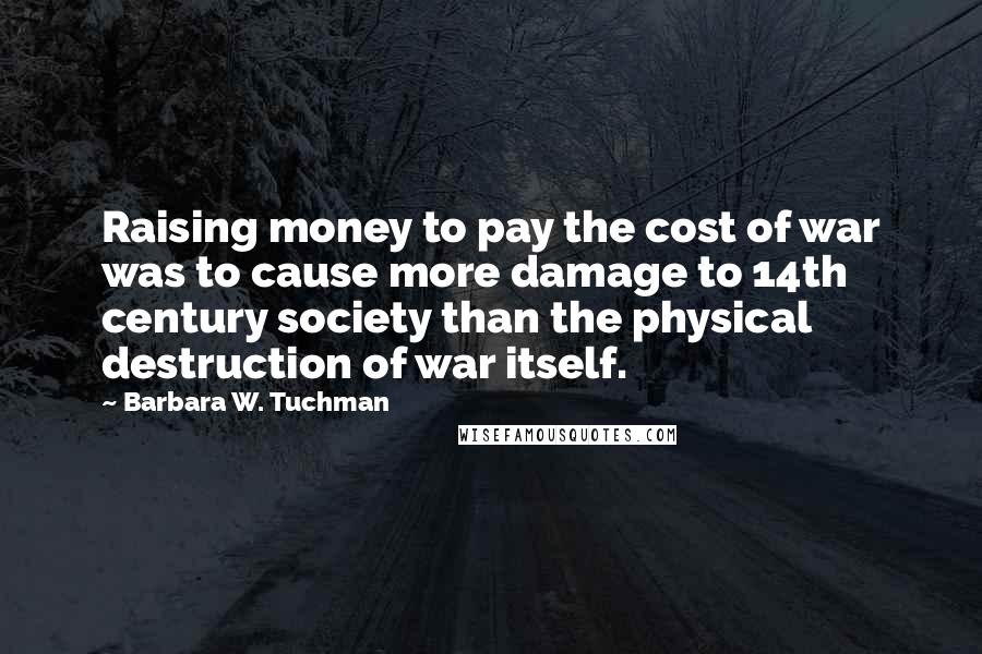 Barbara W. Tuchman Quotes: Raising money to pay the cost of war was to cause more damage to 14th century society than the physical destruction of war itself.