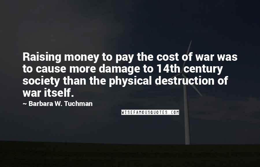 Barbara W. Tuchman Quotes: Raising money to pay the cost of war was to cause more damage to 14th century society than the physical destruction of war itself.